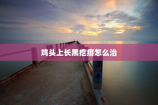 鸡头上长黑疙瘩怎么治