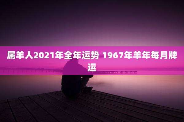 属羊人2021年全年运势 1967年羊年每月牌运