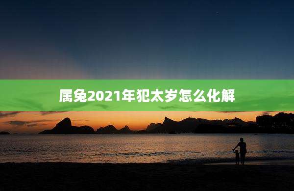 属兔2021年犯太岁怎么化解