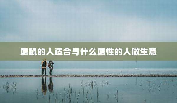 属鼠的人适合与什么属性的人做生意