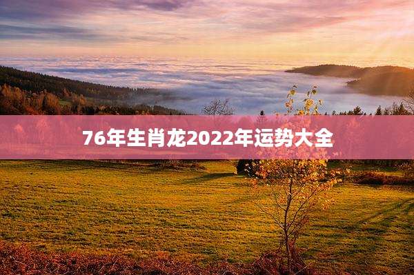 76年生肖龙2022年运势大全