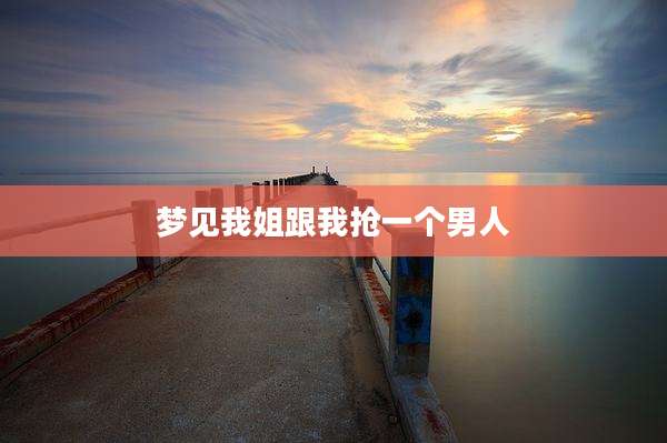 梦见我姐跟我抢一个男人