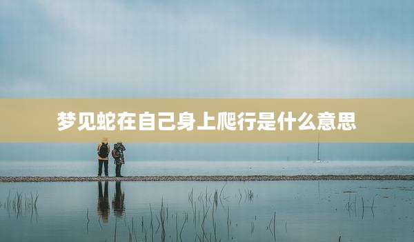 梦见蛇在自己身上爬行是什么意思