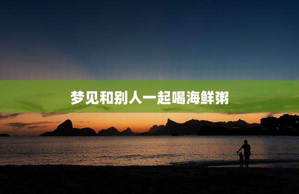 梦见和别人一起喝海鲜粥