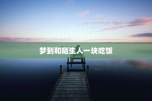 梦到和陌生人一块吃饭