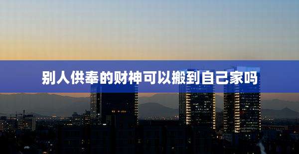 别人供奉的财神可以搬到自己家吗