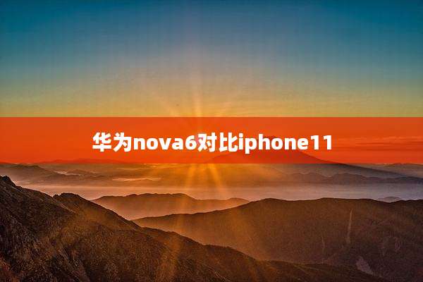 华为nova6对比iphone11