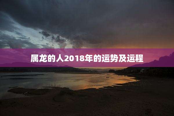 属龙的人2018年的运势及运程