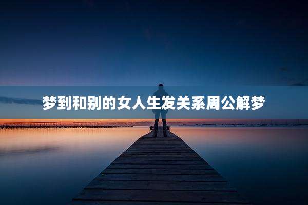 梦到和别的女人生发关系周公解梦