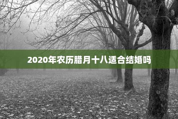 2020年农历腊月十八适合结婚吗