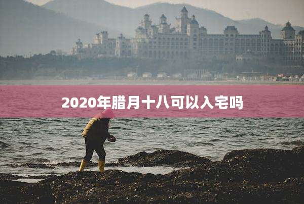 2020年腊月十八可以入宅吗