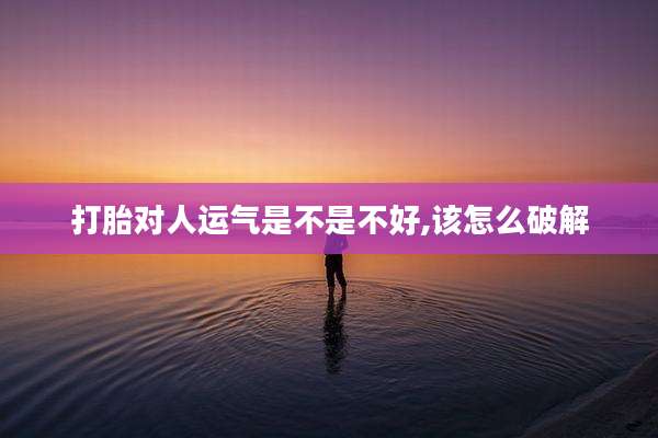 打胎对人运气是不是不好,该怎么破解