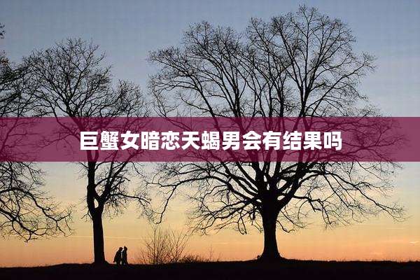 巨蟹女暗恋天蝎男会有结果吗