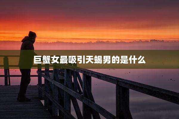 巨蟹女最吸引天蝎男的是什么
