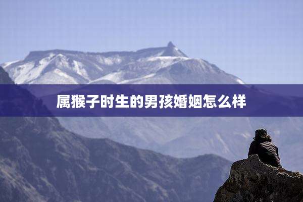 属猴子时生的男孩婚姻怎么样