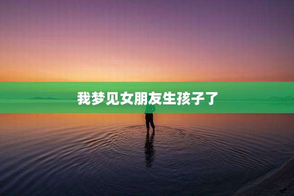 我梦见女朋友生孩子了