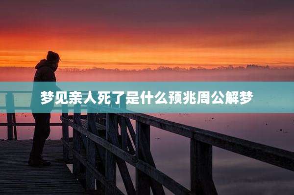 梦见亲人死了是什么预兆周公解梦