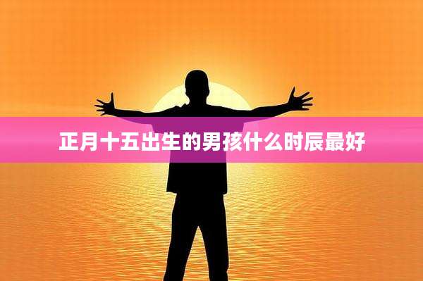 正月十五出生的男孩什么时辰最好