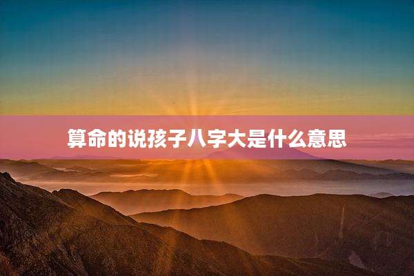 算命的说孩子八字大是什么意思