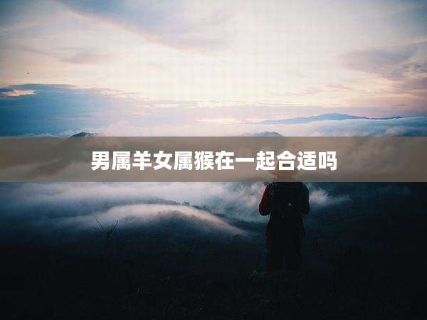 男属羊女属猴在一起合适吗