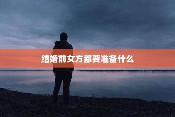 结婚前女方都要准备什么