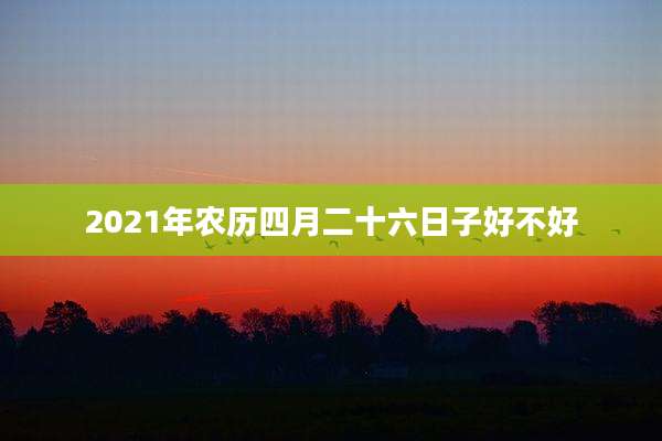 2021年农历四月二十六日子好不好