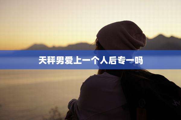 天秤男爱上一个人后专一吗