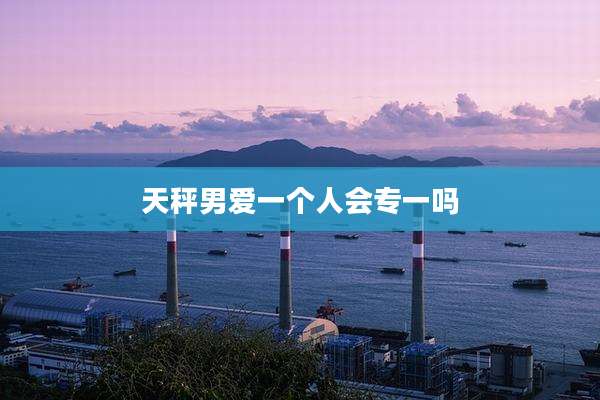 天秤男爱一个人会专一吗
