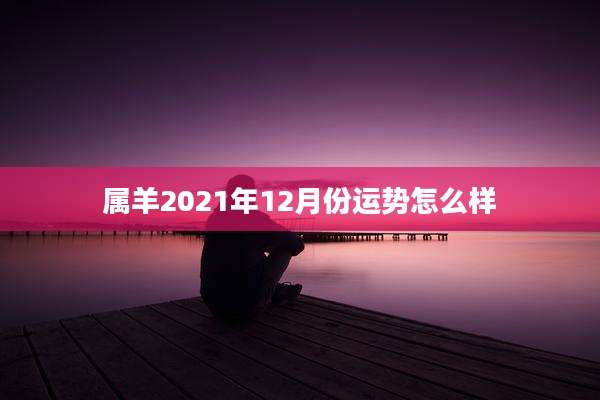 属羊2021年12月份运势怎么样