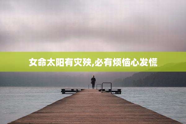 女命太阳有灾殃,必有烦恼心发慌