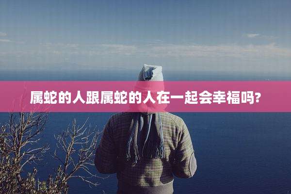 属蛇的人跟属蛇的人在一起会幸福吗?