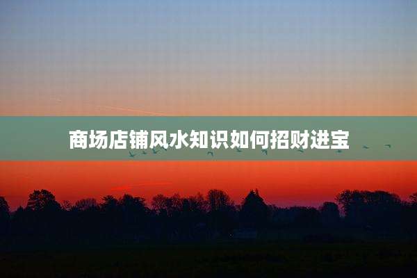 商场店铺风水知识如何招财进宝