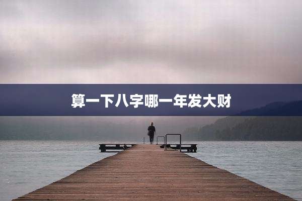 算一下八字哪一年发大财