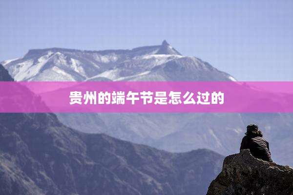 贵州的端午节是怎么过的