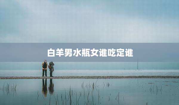 白羊男水瓶女谁吃定谁