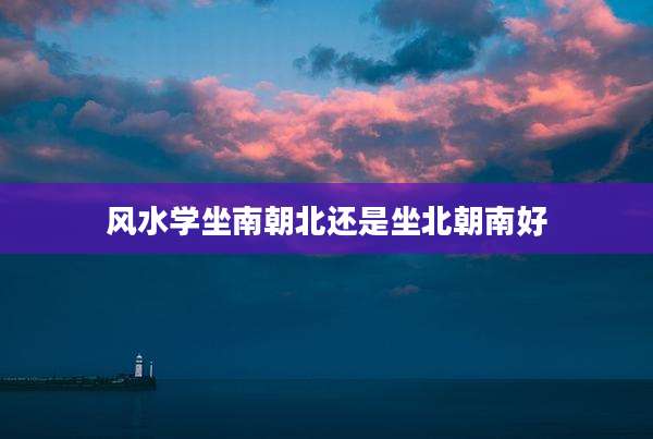 风水学坐南朝北还是坐北朝南好