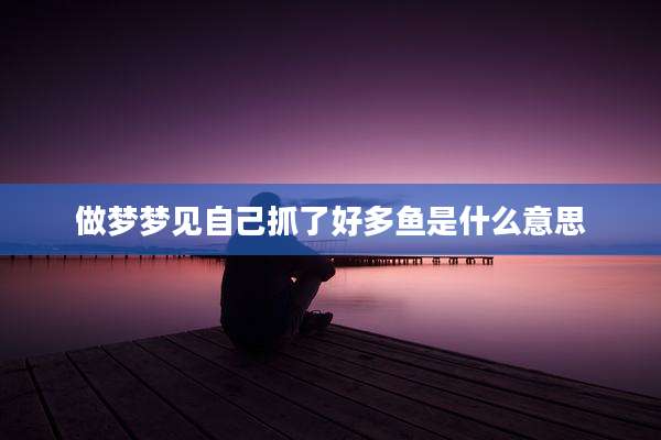 做梦梦见自己抓了好多鱼是什么意思