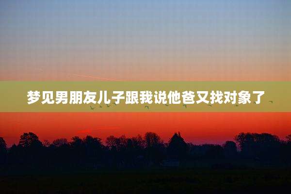 梦见男朋友儿子跟我说他爸又找对象了