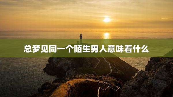 总梦见同一个陌生男人意味着什么