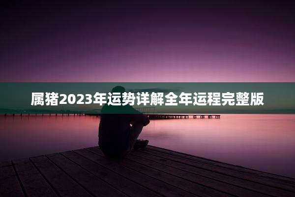 属猪2023年运势详解全年运程完整版