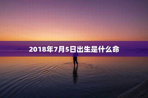 2018年7月5日出生是什么命