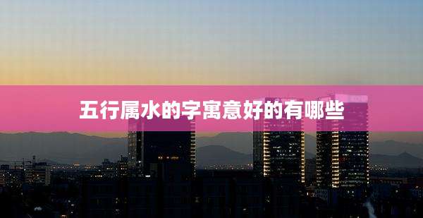 五行属水的字寓意好的有哪些