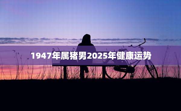 1947年属猪男2025年健康运势