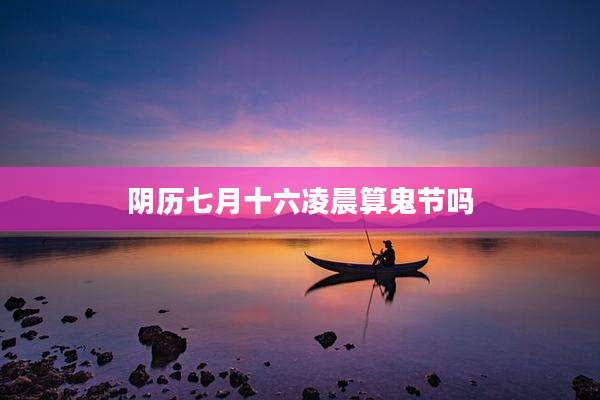 阴历七月十六凌晨算鬼节吗