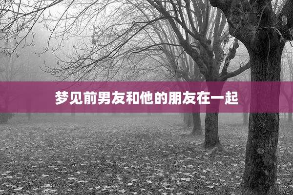 梦见前男友和他的朋友在一起