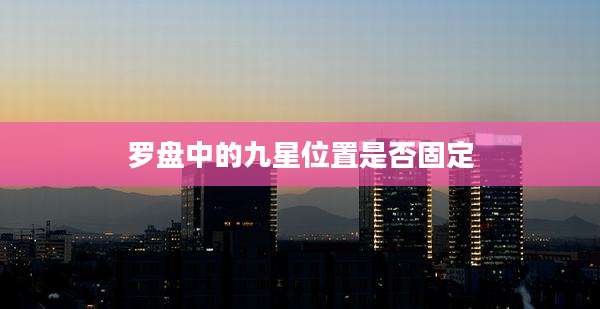 罗盘中的九星位置是否固定