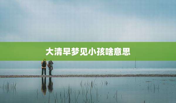 大清早梦见小孩啥意思