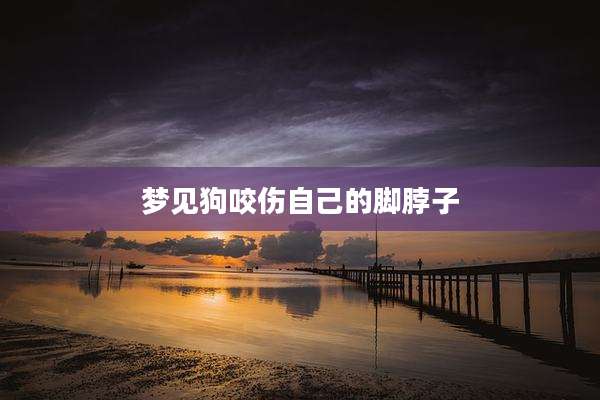 梦见狗咬伤自己的脚脖子