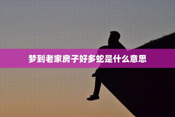 梦到老家房子好多蛇是什么意思