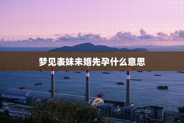 梦见表妹未婚先孕什么意思